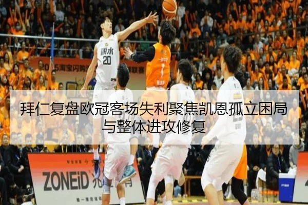 拜仁复盘欧冠客场失利聚焦凯恩孤立困局与整体进攻修复