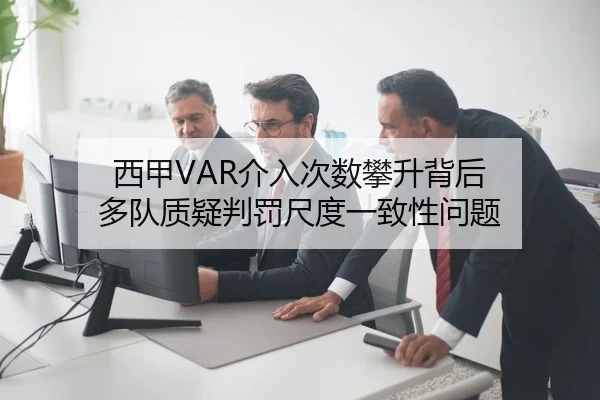 西甲VAR介入次数攀升背后 多队质疑判罚尺度一致性问题