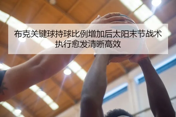 布克关键球持球比例增加后太阳末节战术执行愈发清晰高效