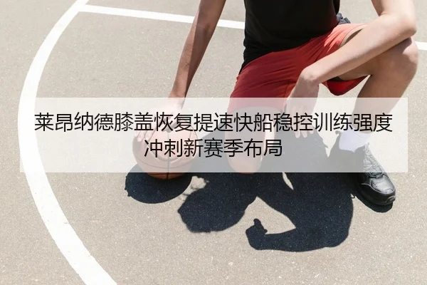莱昂纳德膝盖恢复提速快船稳控训练强度冲刺新赛季布局