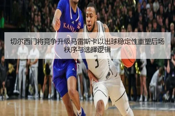 切尔西门将竞争升级马雷斯卡以出球稳定性重塑后场秩序与选择逻辑